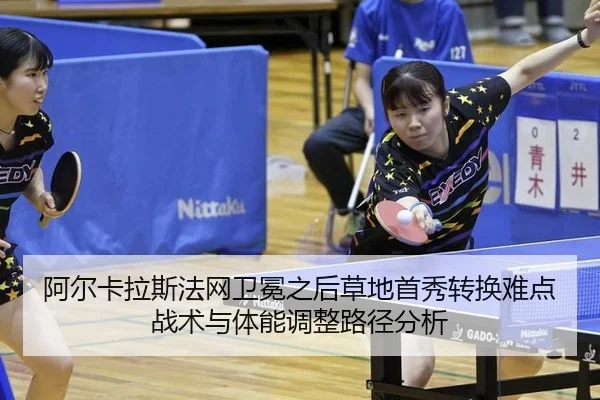 阿尔卡拉斯法网卫冕之后草地首秀转换难点 战术与体能调整路径分析