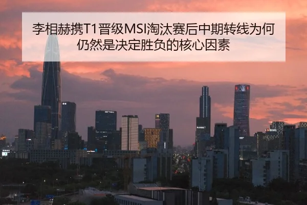李相赫携T1晋级MSI淘汰赛后中期转线为何仍然是决定胜负的核心因素