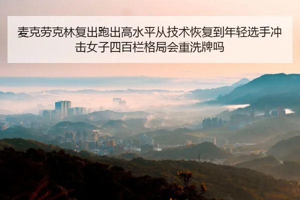 麦克劳克林复出跑出高水平从技术恢复到年轻选手冲击女子四百栏格局会重洗牌吗