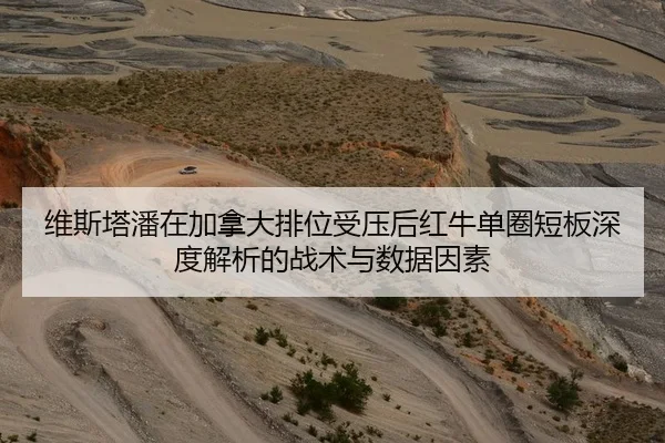 维斯塔潘在加拿大排位受压后红牛单圈短板深度解析的战术与数据因素
