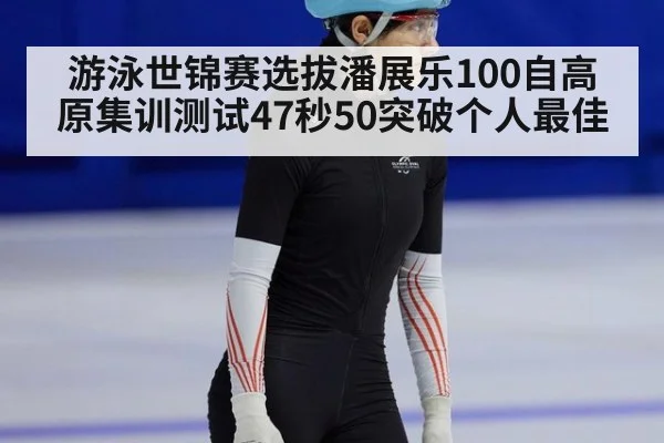 游泳世锦赛选拔潘展乐100自高原集训测试47秒50突破个人最佳