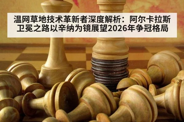 温网草地技术革新者深度解析：阿尔卡拉斯卫冕之路以辛纳为镜展望2026年争冠格局