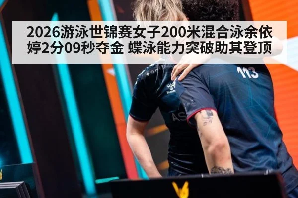 2026游泳世锦赛女子200米混合泳余依婷2分09秒夺金 蝶泳能力突破助其登顶