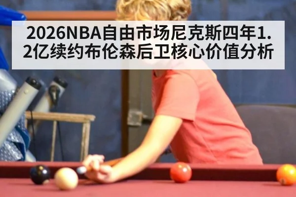 2026NBA自由市场尼克斯四年1.2亿续约布伦森后卫核心价值分析