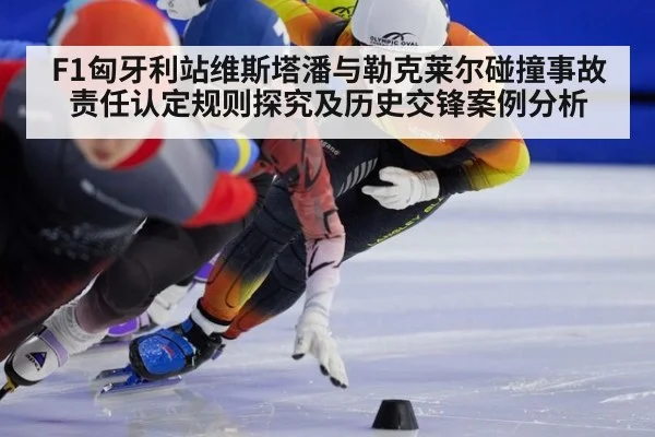F1匈牙利站维斯塔潘与勒克莱尔碰撞事故责任认定规则探究及历史交锋案例分析