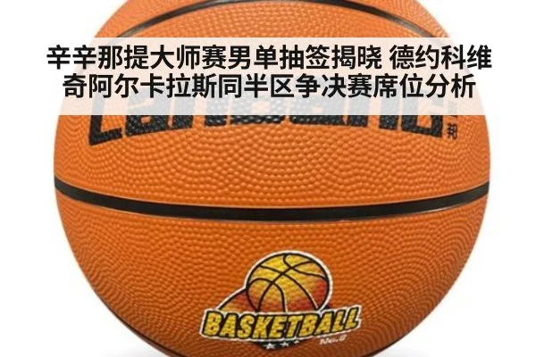 辛辛那提大师赛男单抽签揭晓 德约科维奇阿尔卡拉斯同半区争决赛席位分析