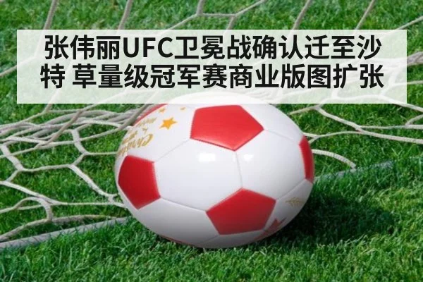 张伟丽UFC卫冕战确认迁至沙特 草量级冠军赛商业版图扩张