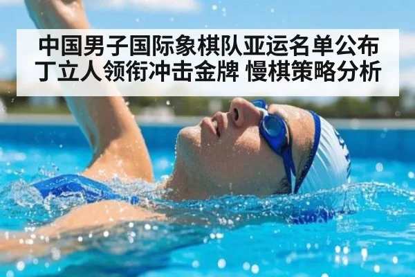 中国男子国际象棋队亚运名单公布 丁立人领衔冲击金牌 慢棋策略分析